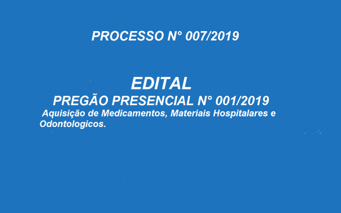 PROCESSO N.º 007/2019
EDITAL
PREGÃO PRESENCIAL N.º 001/2019
Aquisição de Medicamentos, Materiais Hospitalares e Odontológicos.